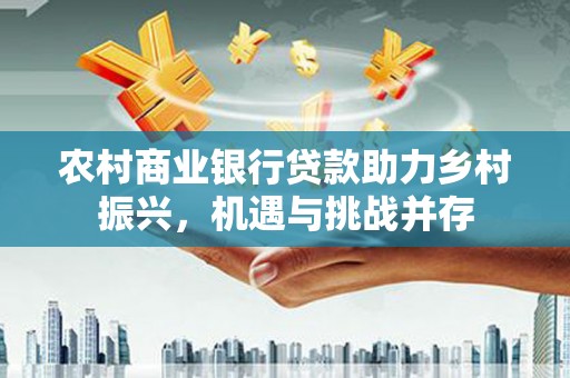 三沙农村商业银行贷款助力乡村振兴，机遇与挑战并存
