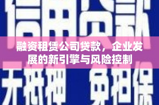 三沙融资租赁公司贷款，企业发展的新引擎与风险控制
