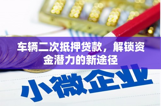 三沙车辆二次抵押贷款，解锁资金潜力的新途径