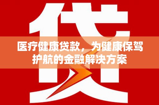 三沙医疗健康贷款，为健康保驾护航的金融解决方案