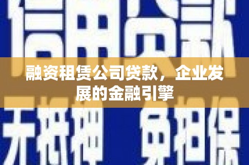 三沙融资租赁公司贷款，企业发展的金融引擎