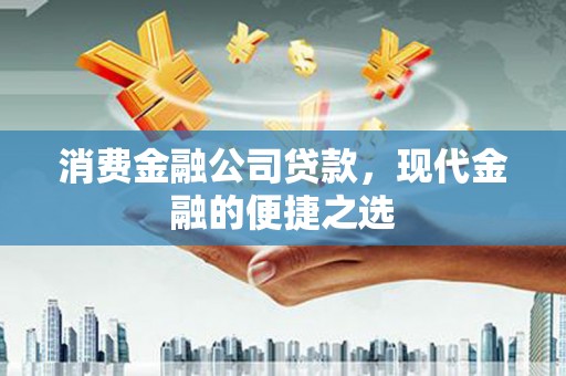 三沙消费金融公司贷款，现代金融的便捷之选