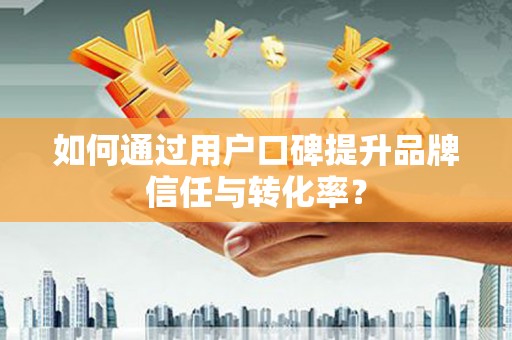 三沙如何通过用户口碑提升品牌信任与转化率？