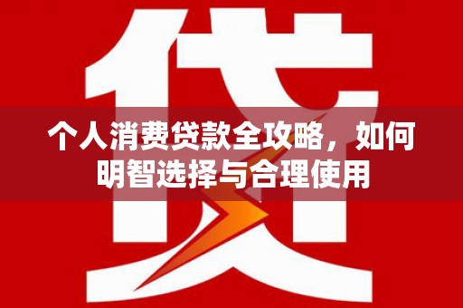三沙个人消费贷款全攻略，如何明智选择与合理使用