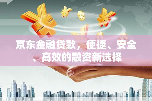 三沙京东金融贷款，便捷、安全、高效的融资新选择