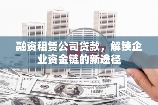 三沙融资租赁公司贷款，解锁企业资金链的新途径